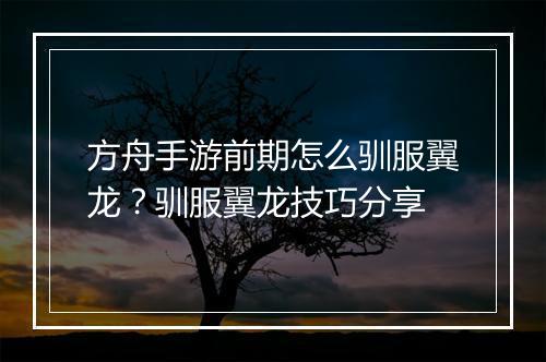 方舟手游前期怎么驯服翼龙?驯服翼龙技巧分享
