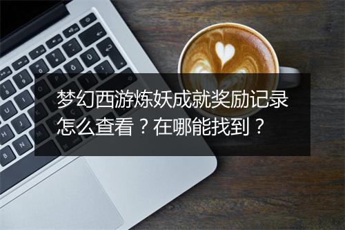 梦幻西游炼妖成就奖励记录怎么查看?在哪能找到?