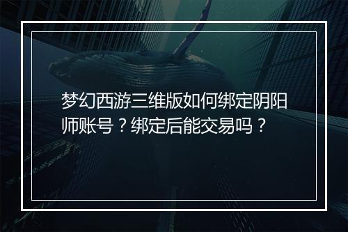 梦幻西游三维版如何绑定阴阳师账号?绑定后能交易吗?