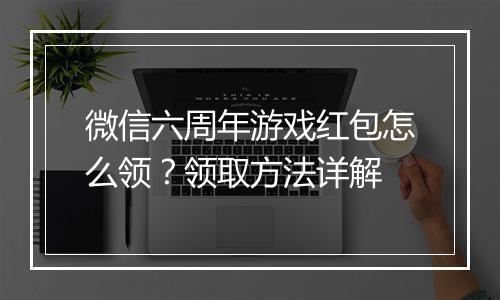 微信六周年游戏红包怎么领?领取方法详解