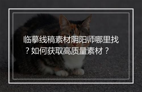 临摹线稿素材阴阳师哪里找？如何获取高质量素材？