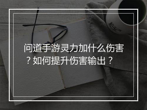 问道手游灵力加什么伤害？如何提升伤害输出？