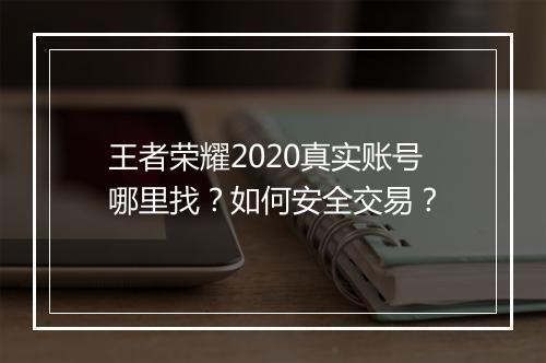 王者荣耀2020真实账号哪里找?如何安全交易?