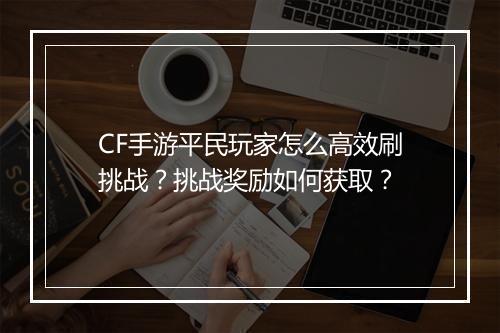CF手游平民玩家怎么高效刷挑战？挑战奖励如何获取？