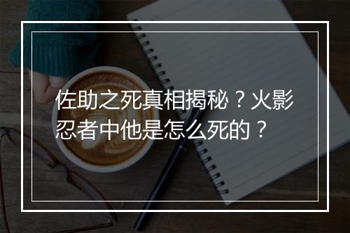 佐助之死真相揭秘?火影忍者中他是怎么死的?