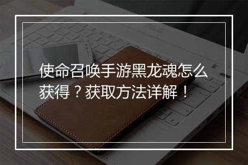 使命召唤手游黑龙魂怎么获得?获取方法详解!