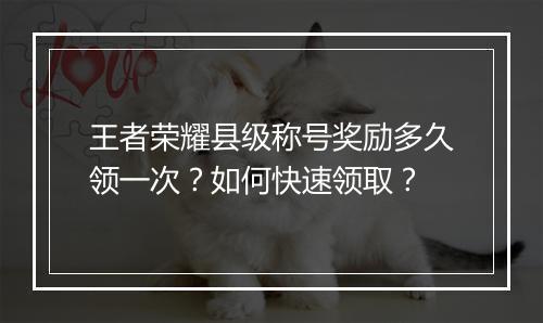 王者荣耀县级称号奖励多久领一次?如何快速领取?
