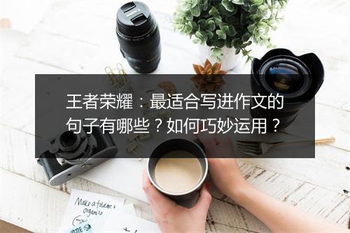 王者荣耀：最适合写进作文的句子有哪些？如何巧妙运用？