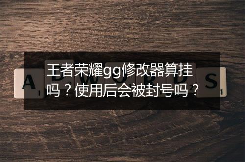 王者荣耀gg修改器算挂吗?使用后会被封号吗?