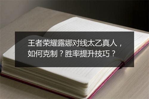 王者荣耀露娜对线太乙真人,如何克制?胜率提升技巧?
