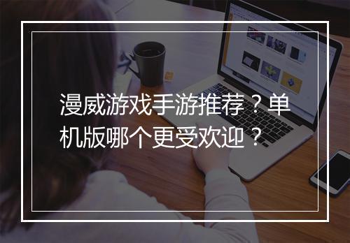 漫威游戏手游推荐?单机版哪个更受欢迎?