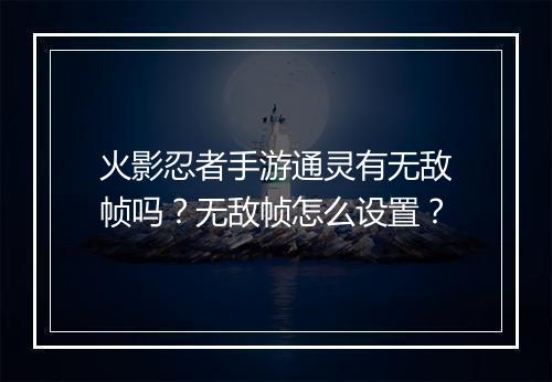 火影忍者手游通灵有无敌帧吗?无敌帧怎么设置?