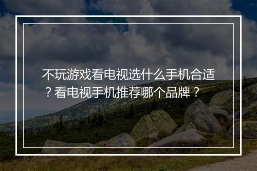 不玩游戏看电视选什么手机合适?看电视手机推荐哪个品牌?