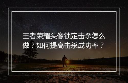 王者荣耀头像锁定击杀怎么做?如何提高击杀成功率?