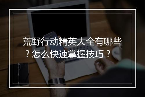 荒野行动精英大全有哪些?怎么快速掌握技巧?