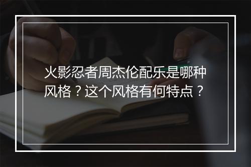 火影忍者周杰伦配乐是哪种风格?这个风格有何特点?