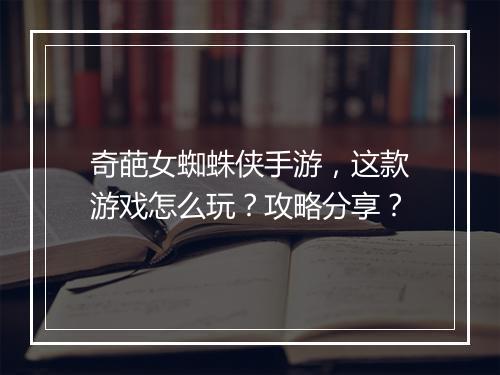奇葩女蜘蛛侠手游,这款游戏怎么玩?攻略分享?