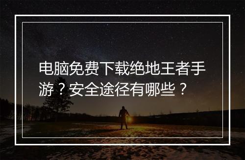 电脑免费下载绝地王者手游?安全途径有哪些?