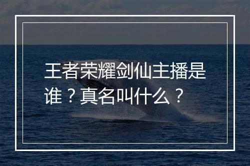 王者荣耀剑仙主播是谁?真名叫什么?