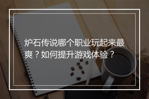 炉石传说哪个职业玩起来最爽?如何提升游戏体验?