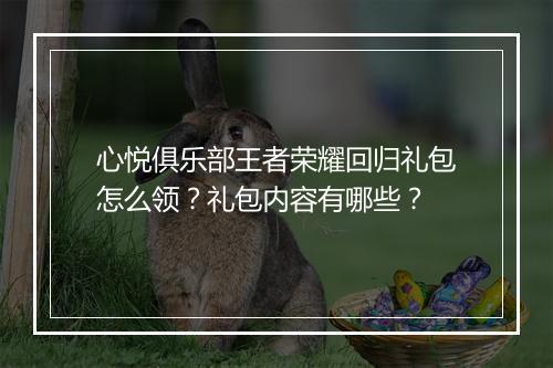 心悦俱乐部王者荣耀回归礼包怎么领?礼包内容有哪些?
