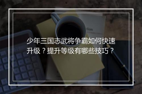 少年三国志武将争霸如何快速升级?提升等级有哪些技巧?