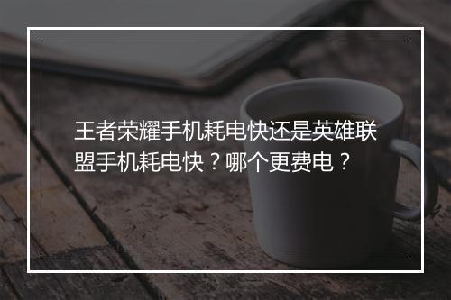 王者荣耀手机耗电快还是英雄联盟手机耗电快?哪个更费电?