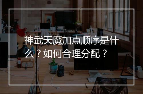 神武天魔加点顺序是什么?如何合理分配?