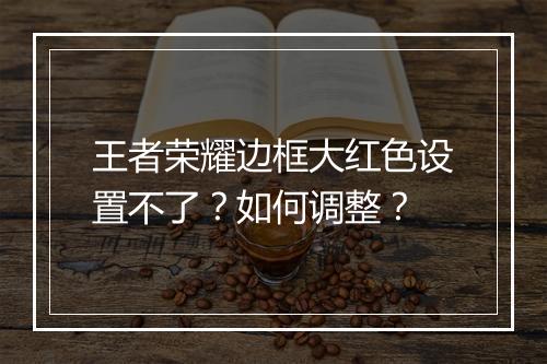 王者荣耀边框大红色设置不了?如何调整?