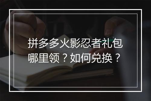 拼多多火影忍者礼包哪里领?如何兑换?