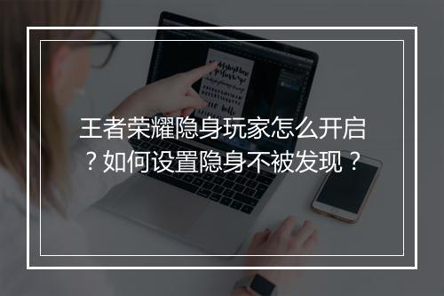 王者荣耀隐身玩家怎么开启？如何设置隐身不被发现？