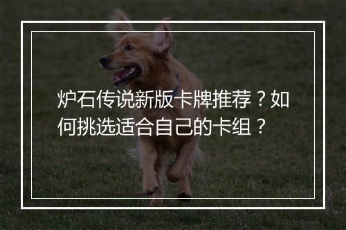 炉石传说新版卡牌推荐?如何挑选适合自己的卡组?