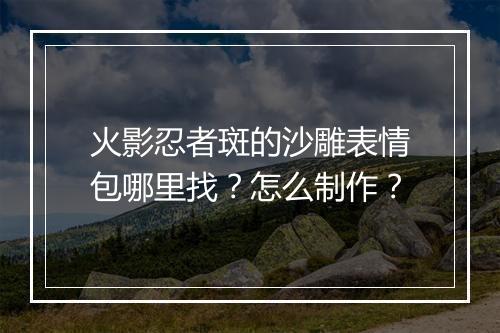 火影忍者斑的沙雕表情包哪里找?怎么制作?