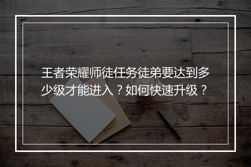 王者荣耀师徒任务徒弟要达到多少级才能进入?如何快速升级?