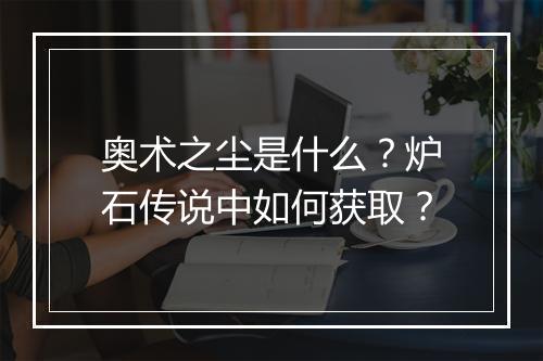 奥术之尘是什么?炉石传说中如何获取?