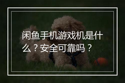 闲鱼手机游戏机是什么？安全可靠吗？