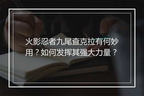 火影忍者九尾查克拉有何妙用?如何发挥其强大力量?