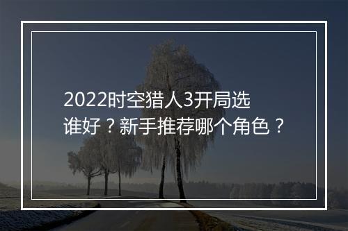 2022时空猎人3开局选谁好?新手推荐哪个角色?