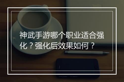 神武手游哪个职业适合强化?强化后效果如何?