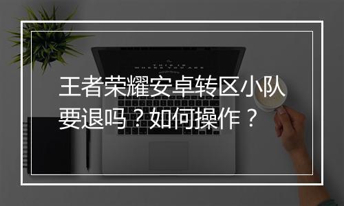 王者荣耀安卓转区小队要退吗?如何操作?