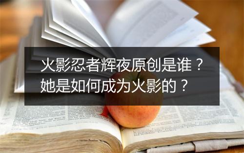 火影忍者辉夜原创是谁?她是如何成为火影的?