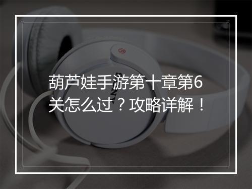 葫芦娃手游第十章第6关怎么过？攻略详解！