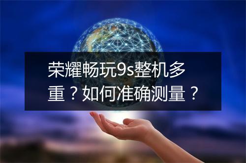 荣耀畅玩9s整机多重？如何准确测量？