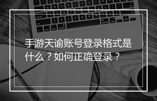 手游天谕账号登录格式是什么？如何正确登录？