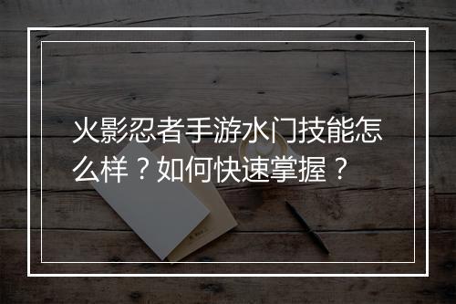 火影忍者手游水门技能怎么样?如何快速掌握?