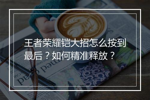 王者荣耀铠大招怎么按到最后?如何精准释放?