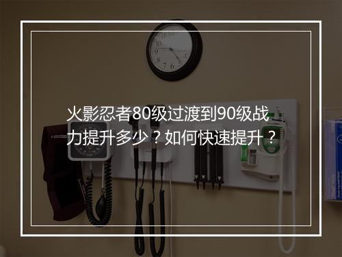 火影忍者80级过渡到90级战力提升多少?如何快速提升?
