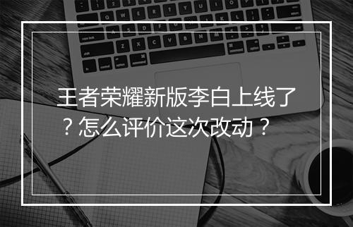 王者荣耀新版李白上线了?怎么评价这次改动?