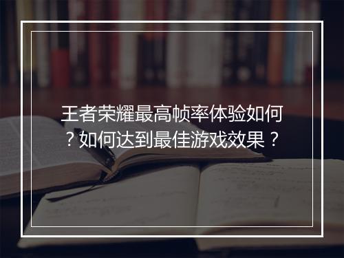 王者荣耀最高帧率体验如何?如何达到最佳游戏效果?