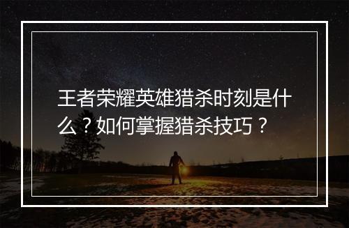 王者荣耀英雄猎杀时刻是什么?如何掌握猎杀技巧?